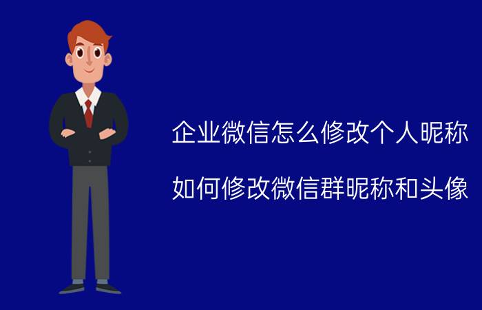 企业微信怎么修改个人昵称 如何修改微信群昵称和头像？